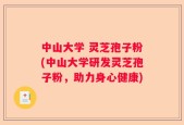 中山大学 灵芝孢子粉(中山大学研发灵芝孢子粉，助力身心健康)