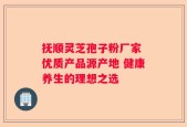 抚顺灵芝孢子粉厂家 优质产品源产地 健康养生的理想之选