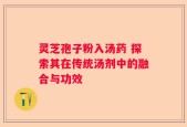灵芝孢子粉入汤药 探索其在传统汤剂中的融合与功效