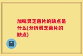 加味灵芝菌片的缺点是什么(分析灵芝菌片的缺点)