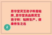 恩华堂灵芝孢子粉是贴牌_恩华堂高品质灵芝孢子粉：贴牌生产，健康养生之选