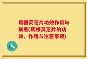 葛根灵芝片功效作用与禁忌(葛根灵芝片的功效、作用与注意事项)