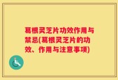 葛根灵芝片功效作用与禁忌(葛根灵芝片的功效、作用与注意事项)