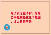 吃了灵芝孢子粉，总是口干原来是这几个原因，让人意想不到
