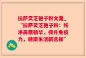 拉萨灵芝孢子粉文案_“拉萨灵芝孢子粉：纯净高原精华，提升免疫力，健康生活新选择”