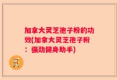 加拿大灵芝孢子粉的功效(加拿大灵芝孢子粉：强劲健身助手)