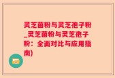灵芝菌粉与灵芝孢子粉_灵芝菌粉与灵芝孢子粉：全面对比与应用指南)