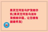 黑灵芝何首乌护发精华乳(黑灵芝何首乌滋补发根精华霜，让您拥有健康秀发)