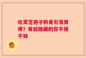 吃灵芝孢子粉竟引发胃疼？背后隐藏的你不得不知