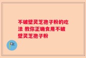 不破壁灵芝孢子粉的吃法 教你正确食用不破壁灵芝孢子粉