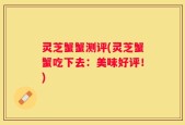 灵芝蟹蟹测评(灵芝蟹蟹吃下去：美味好评！)