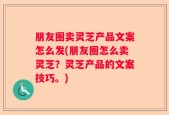 朋友圈卖灵芝产品文案怎么发(朋友圈怎么卖灵芝？灵芝产品的文案技巧。)