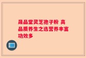 晟品堂灵芝孢子粉 高品质养生之选营养丰富功效多