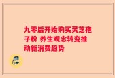 九零后开始购买灵芝孢子粉 养生观念转变推动新消费趋势