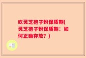 吃灵芝孢子粉保质期(灵芝孢子粉保质期：如何正确存放？)