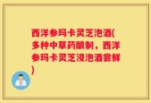 西洋参玛卡灵芝泡酒(多种中草药酿制，西洋参玛卡灵芝浸泡酒尝鲜)
