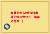肉灵芝怎么炒好吃(肉灵芝炒法大公开，美味又营养！)