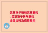 灵芝孢子粉和灵芝颗粒_灵芝孢子粉与颗粒：全面比较及应用指南