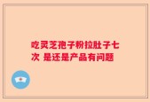 吃灵芝孢子粉拉肚子七次 是还是产品有问题