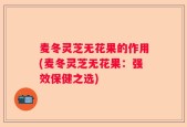 麦冬灵芝无花果的作用(麦冬灵芝无花果：强效保健之选)