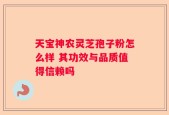 天宝神农灵芝孢子粉怎么样 其功效与品质值得信赖吗