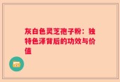 灰白色灵芝孢子粉：独特色泽背后的功效与价值