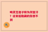 喝灵芝孢子粉为何冒汗？这背后隐藏的你想不到