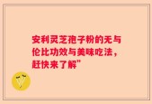 安利灵芝孢子粉的无与伦比功效与美味吃法，赶快来了解”