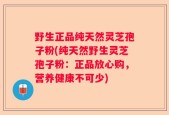 野生正品纯天然灵芝孢子粉(纯天然野生灵芝孢子粉：正品放心购，营养健康不可少)