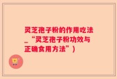 灵芝孢子粉的作用吃法_“灵芝孢子粉功效与正确食用方法”)