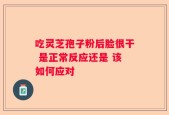 吃灵芝孢子粉后脸很干 是正常反应还是 该如何应对