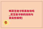 喝灵芝孢子粉真有效吗_灵芝孢子粉的功效与真实性探究)
