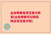 山东哪里有灵芝孢子粉卖(山东哪里可以购买纯正灵芝孢子粉)