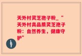 天外村灵芝孢子粉_“天外村高品质灵芝孢子粉：自然养生，健康守护”
