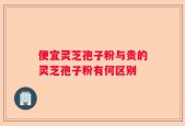 便宜灵芝孢子粉与贵的灵芝孢子粉有何区别