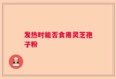 发热时能否食用灵芝孢子粉