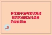 林芝孢子油有絮状凝结 探究其成因及对品质的潜在影响