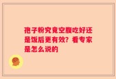 孢子粉究竟空腹吃好还是饭后更有效？看专家是怎么说的
