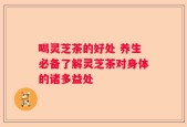 喝灵芝茶的好处 养生必备了解灵芝茶对身体的诸多益处