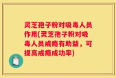 灵芝孢子粉对吸毒人员作用(灵芝孢子粉对吸毒人员戒瘾有助益，可提高戒瘾成功率)