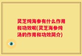 灵芝炖海参有什么作用和功效呢(灵芝海参炖汤的作用和功效简介)