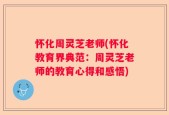 怀化周灵芝老师(怀化教育界典范：周灵芝老师的教育心得和感悟)