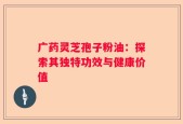 广药灵芝孢子粉油：探索其独特功效与健康价值