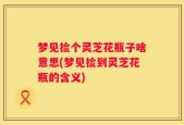 梦见捡个灵芝花瓶子啥意思(梦见捡到灵芝花瓶的含义)