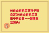 长白山有机灵芝孢子粉自营(长白山有机灵芝孢子粉自营——健康生活源头)