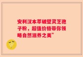 安利汉本萃破壁灵芝孢子粉，超值价格带你领略自然滋养之美”