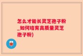 怎么才能长灵芝孢子粉_如何培育高质量灵芝孢子粉)