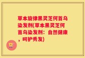 草本旋律黑灵芝何首乌染发剂(草本黑灵芝何首乌染发剂：自然健康，呵护秀发)