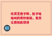 吃灵芝孢子粉，肚子咕咕叫的奇妙体验，竟然让我如此惊讶