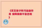 《灵芝孢子粉污染副作用 保障健康不容忽视》